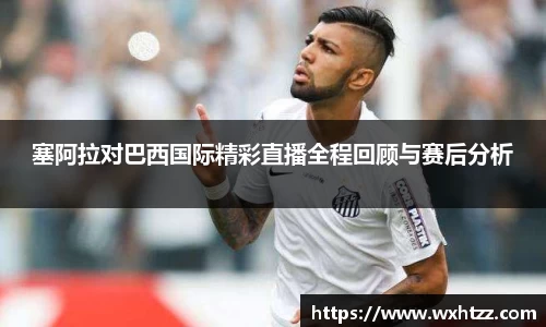 塞阿拉对巴西国际精彩直播全程回顾与赛后分析